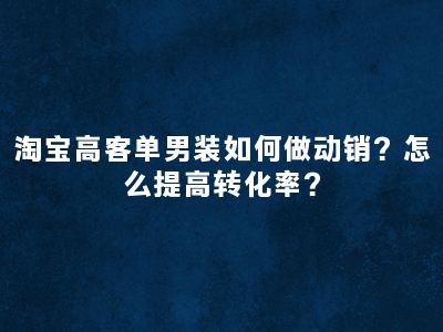 淘宝高客单男装如何做动销？怎么提高转化率？