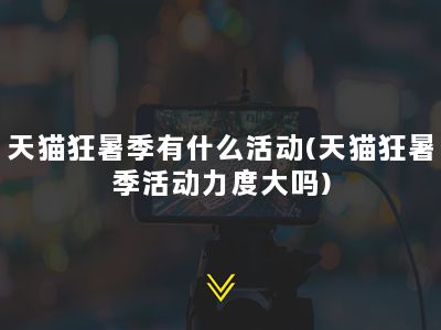 天猫狂暑季有什么活动(天猫狂暑季活动力度大吗)