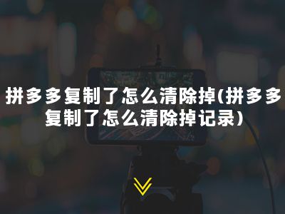 拼多多复制了怎么清除掉(拼多多复制了怎么清除掉记录)