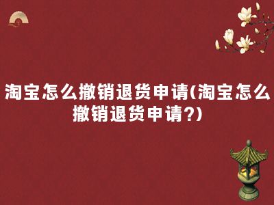 淘宝怎么撤销退货申请(淘宝怎么撤销退货申请?)