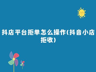 抖店平台拒单怎么操作(抖音小店拒收)