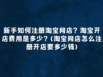 新手如何注册淘宝网店？淘宝开店费用是多少？(淘宝网店怎么注册开店要多少钱)