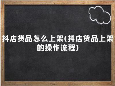 抖店货品怎么上架(抖店货品上架的操作流程)