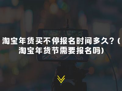 淘宝年货买不停报名时间多久？(淘宝年货节需要报名吗)