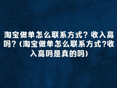 淘宝做单怎么联系方式？收入高吗？(淘宝做单怎么联系方式?收入高吗是真的吗)