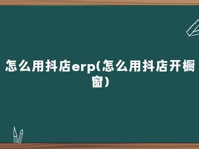 怎么用抖店erp(怎么用抖店开橱窗)