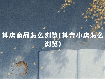 抖店商品怎么浏览(抖音小店怎么浏览)