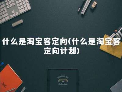 什么是淘宝客定向(什么是淘宝客定向计划)