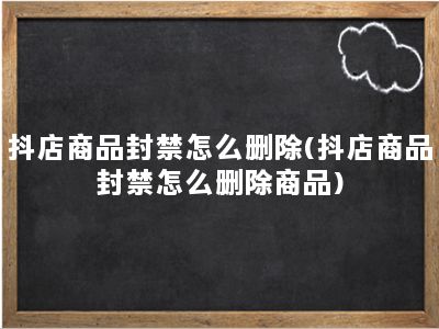 抖店商品封禁怎么删除(抖店商品封禁怎么删除商品)