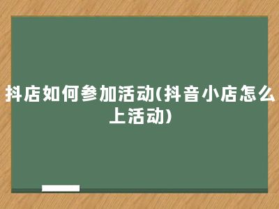 抖店如何参加活动(抖音小店怎么上活动)