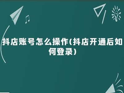 抖店账号怎么操作(抖店开通后如何登录)