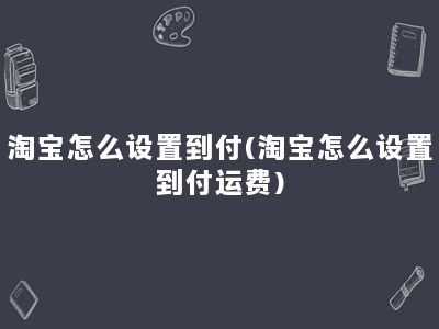 淘宝怎么设置到付(淘宝怎么设置到付运费)