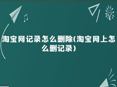 淘宝网记录怎么删除(淘宝网上怎么删记录)