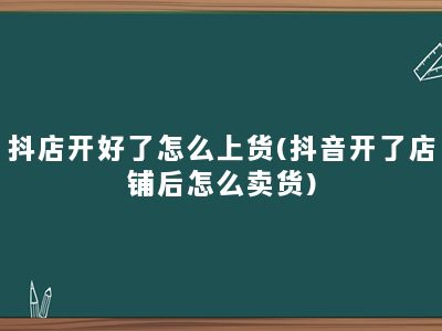 抖店开好了怎么上货(抖音开了店铺后怎么卖货)