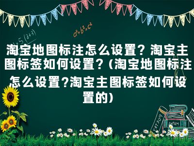 淘宝地图标注怎么设置？淘宝主图标签如何设置？(淘宝地图标注怎么设置?淘宝主图标签如何设置的)