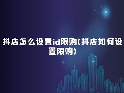 抖店怎么设置id限购(抖店如何设置限购)