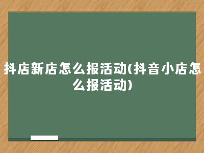 抖店新店怎么报活动(抖音小店怎么报活动)