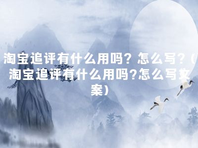 淘宝追评有什么用吗？怎么写？(淘宝追评有什么用吗?怎么写文案)