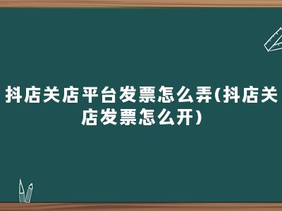 抖店关店平台发票怎么弄(抖店关店发票怎么开)