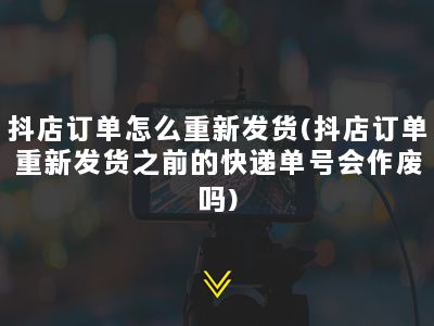 抖店订单怎么重新发货(抖店订单重新发货之前的快递单号会作废吗)