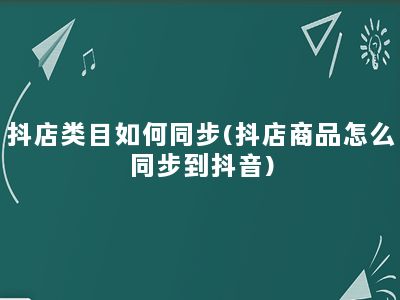 抖店类目如何同步(抖店商品怎么同步到抖音)