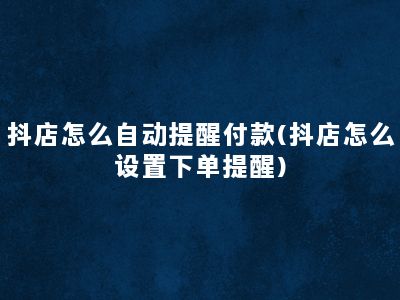 抖店怎么自动提醒付款(抖店怎么设置下单提醒)