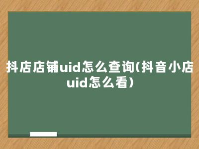 抖店店铺uid怎么查询(抖音小店uid怎么看)