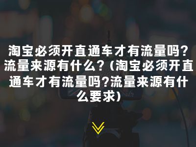 淘宝必须开直通车才有流量吗？流量来源有什么？(淘宝必须开直通车才有流量吗?流量来源有什么要求)