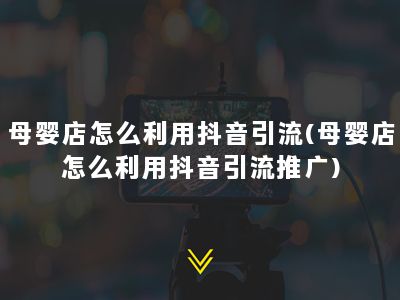 母婴店怎么利用抖音引流(母婴店怎么利用抖音引流推广)