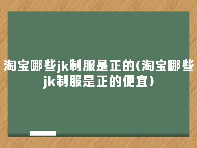 淘宝哪些jk制服是正的(淘宝哪些jk制服是正的便宜)