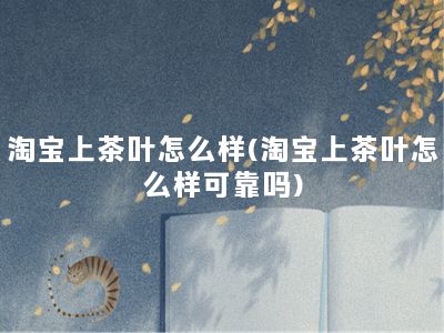 淘宝上茶叶怎么样(淘宝上茶叶怎么样可靠吗)