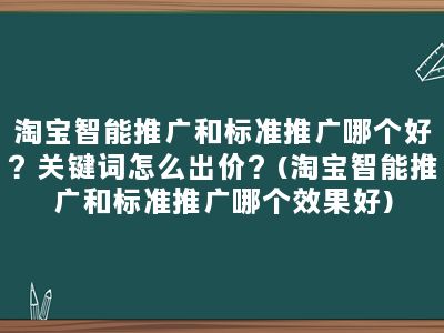 淘宝智能推广和标准推广哪个好？关键词怎么出价？(淘宝智能推广和标准推广哪个效果好)