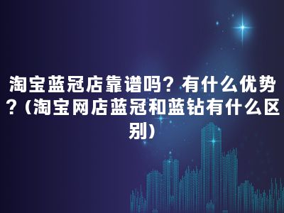 淘宝蓝冠店靠谱吗？有什么优势？(淘宝网店蓝冠和蓝钻有什么区别)