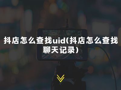 抖店怎么查找uid(抖店怎么查找聊天记录)