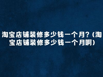 淘宝店铺装修多少钱一个月？(淘宝店铺装修多少钱一个月啊)