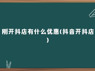 刚开抖店有什么优惠(抖音开抖店)