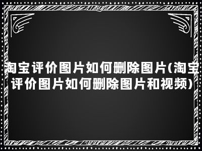 淘宝评价图片如何删除图片(淘宝评价图片如何删除图片和视频)