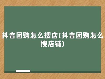 抖音团购怎么搜店(抖音团购怎么搜店铺)