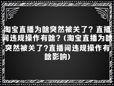 淘宝直播为啥突然被关了？直播间违规操作有啥？(淘宝直播为啥突然被关了?直播间违规操作有啥影响)