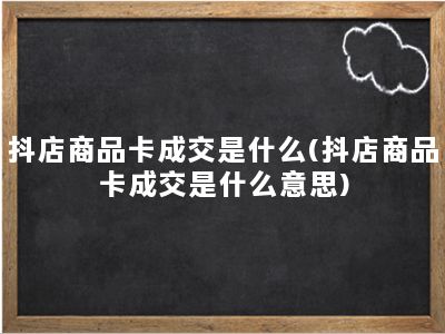 抖店商品卡成交是什么(抖店商品卡成交是什么意思)