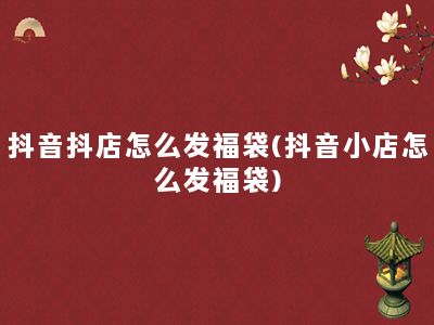 抖音抖店怎么发福袋(抖音小店怎么发福袋)