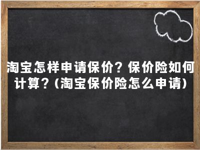 淘宝怎样申请保价？保价险如何计算？(淘宝保价险怎么申请)