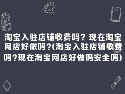 淘宝入驻店铺收费吗？现在淘宝网店好做吗?(淘宝入驻店铺收费吗?现在淘宝网店好做吗安全吗)