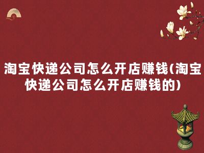 淘宝快递公司怎么开店赚钱(淘宝快递公司怎么开店赚钱的)