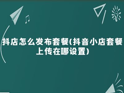 抖店怎么发布套餐(抖音小店套餐上传在哪设置)