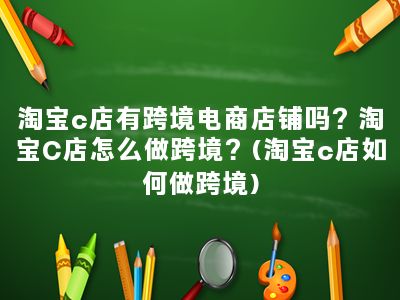 淘宝c店有跨境电商店铺吗？淘宝C店怎么做跨境？(淘宝c店如何做跨境)