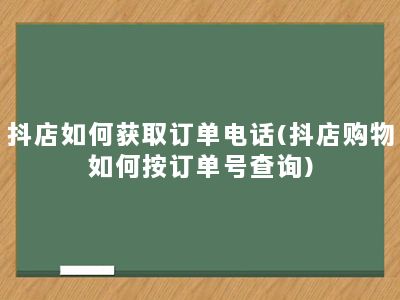 抖店如何获取订单电话(抖店购物如何按订单号查询)