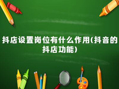 抖店设置岗位有什么作用(抖音的抖店功能)