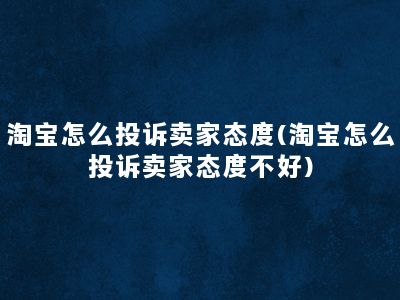 淘宝怎么投诉卖家态度(淘宝怎么投诉卖家态度不好)