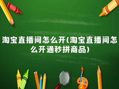 淘宝直播间怎么开(淘宝直播间怎么开通秒拼商品)